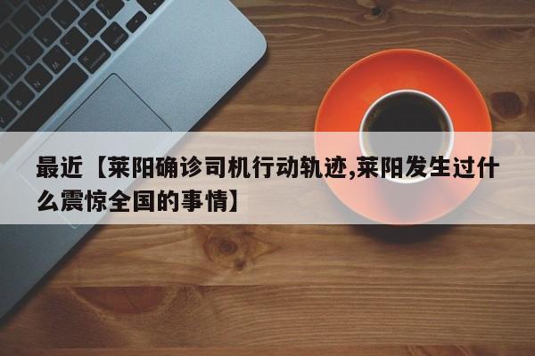 最近【莱阳确诊司机行动轨迹,莱阳发生过什么震惊全国的事情】
