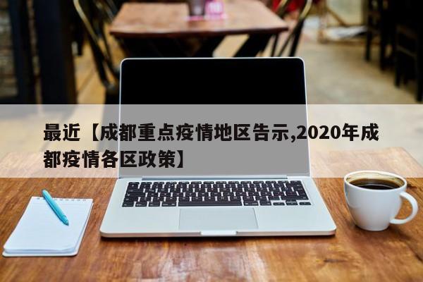 最近【成都重点疫情地区告示,2020年成都疫情各区政策】