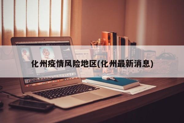 化州疫情风险地区(化州最新消息)