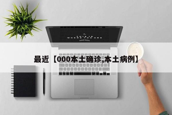 最近【000本土确诊,本土病例】