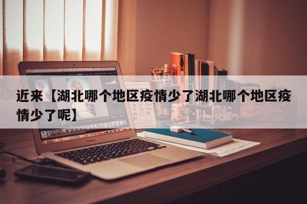 近来【湖北哪个地区疫情少了湖北哪个地区疫情少了呢】