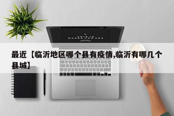 最近【临沂地区哪个县有疫情,临沂有哪几个县城】
