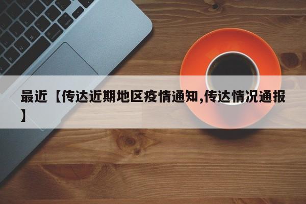 最近【传达近期地区疫情通知,传达情况通报】