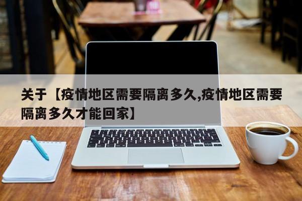 关于【疫情地区需要隔离多久,疫情地区需要隔离多久才能回家】