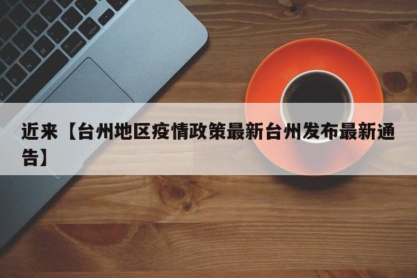 近来【台州地区疫情政策最新台州发布最新通告】