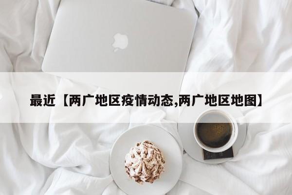 最近【两广地区疫情动态,两广地区地图】