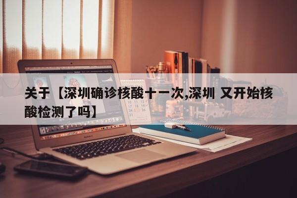 关于【深圳确诊核酸十一次,深圳 又开始核酸检测了吗】