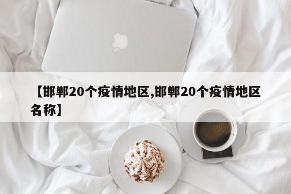 【邯郸20个疫情地区,邯郸20个疫情地区名称】