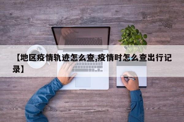 【地区疫情轨迹怎么查,疫情时怎么查出行记录】