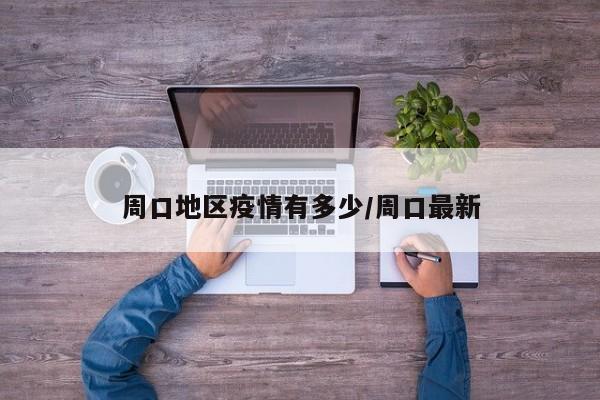 周口地区疫情有多少/周口最新