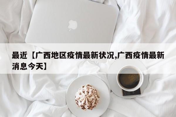最近【广西地区疫情最新状况,广西疫情最新消息今天】