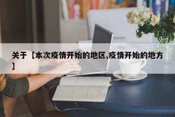 关于【本次疫情开始的地区,疫情开始的地方】