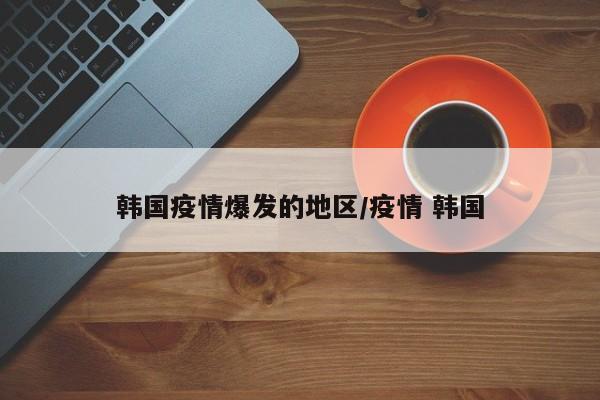 韩国疫情爆发的地区/疫情 韩国
