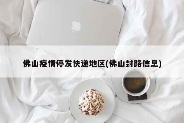 佛山疫情停发快递地区(佛山封路信息)