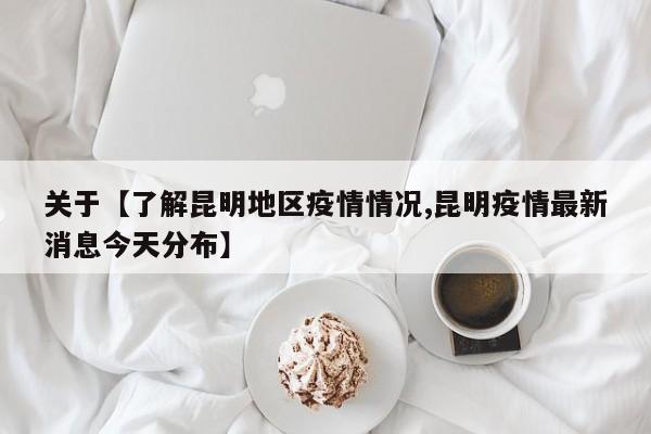 关于【了解昆明地区疫情情况,昆明疫情最新消息今天分布】
