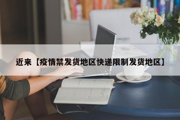 近来【疫情禁发货地区快递限制发货地区】