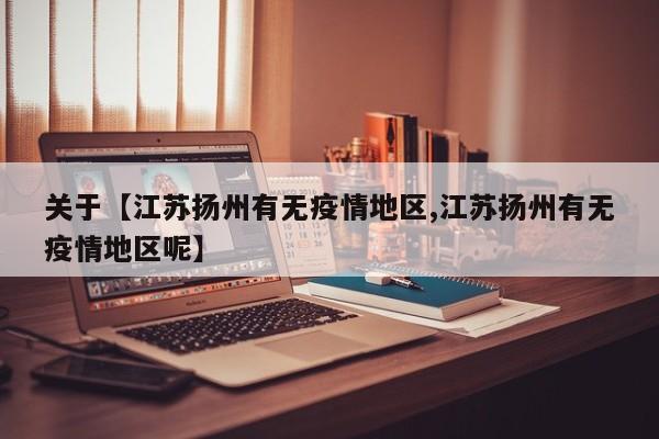 关于【江苏扬州有无疫情地区,江苏扬州有无疫情地区呢】