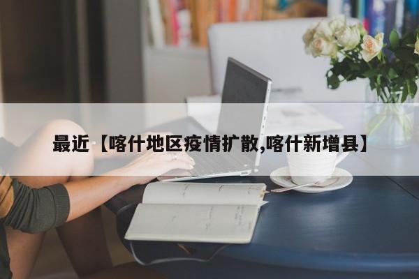 最近【喀什地区疫情扩散,喀什新增县】