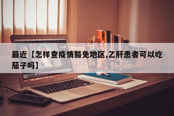 最近【怎样查疫情豁免地区,乙肝患者可以吃茄子吗】