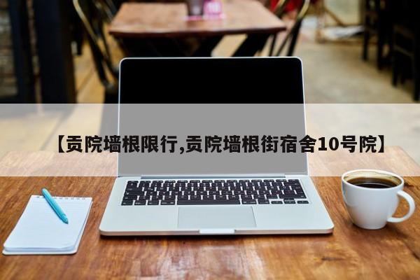 【贡院墙根限行,贡院墙根街宿舍10号院】
