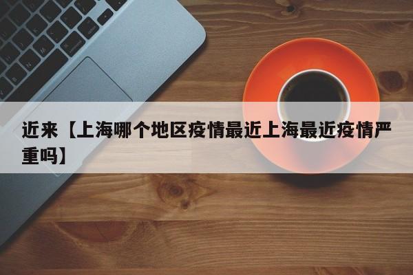 近来【上海哪个地区疫情最近上海最近疫情严重吗】