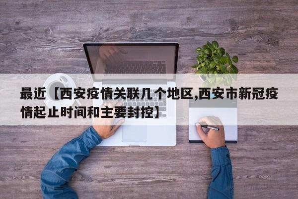 最近【西安疫情关联几个地区,西安市新冠疫情起止时间和主要封控】