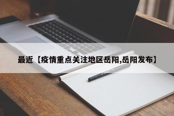 最近【疫情重点关注地区岳阳,岳阳发布】