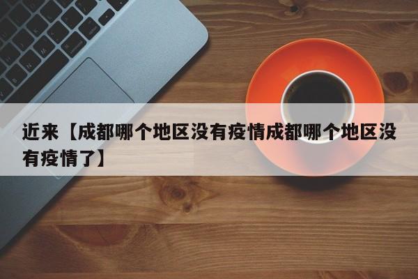 近来【成都哪个地区没有疫情成都哪个地区没有疫情了】