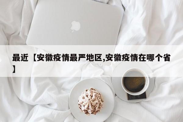 最近【安徽疫情最严地区,安徽疫情在哪个省】