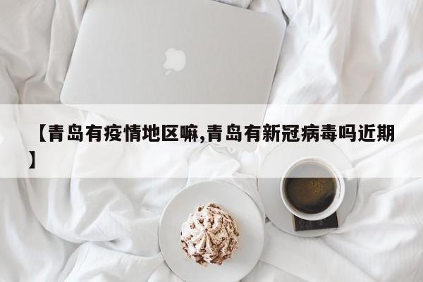 【青岛有疫情地区嘛,青岛有新冠病毒吗近期】