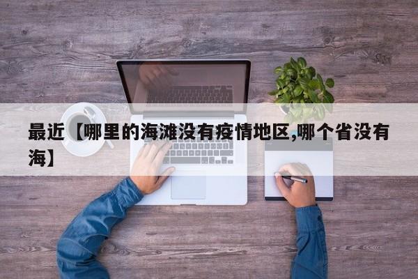最近【哪里的海滩没有疫情地区,哪个省没有海】