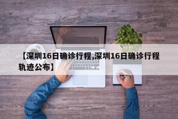 【深圳16日确诊行程,深圳16日确诊行程轨迹公布】