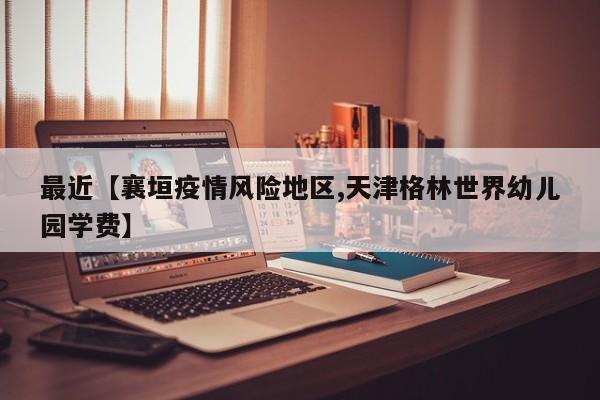 最近【襄垣疫情风险地区,天津格林世界幼儿园学费】