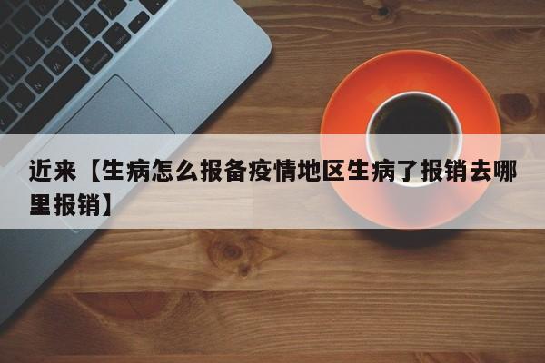近来【生病怎么报备疫情地区生病了报销去哪里报销】