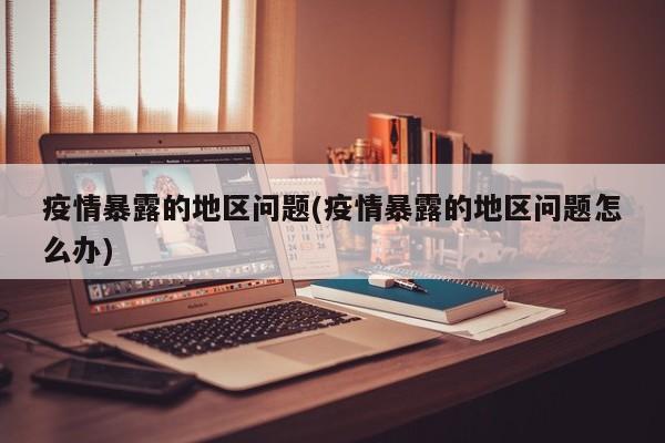 疫情暴露的地区问题(疫情暴露的地区问题怎么办)