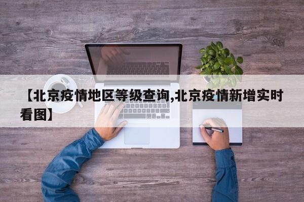 【北京疫情地区等级查询,北京疫情新增实时看图】