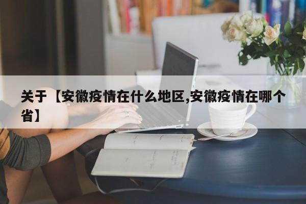 关于【安徽疫情在什么地区,安徽疫情在哪个省】