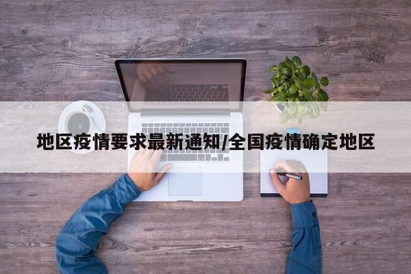 地区疫情要求最新通知/全国疫情确定地区