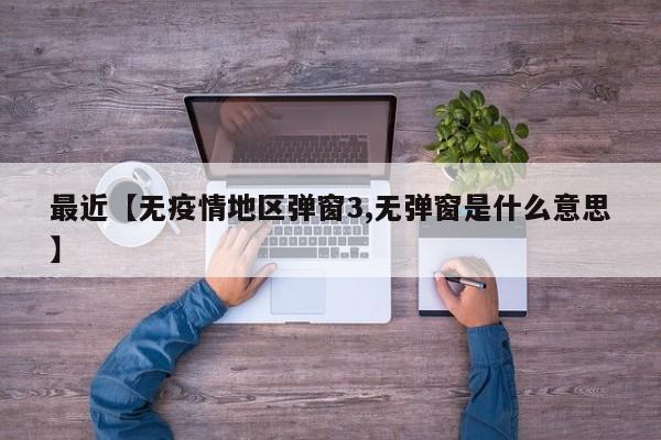 最近【无疫情地区弹窗3,无弹窗是什么意思】