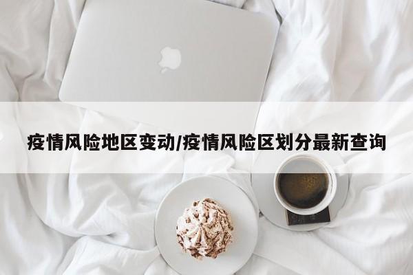 疫情风险地区变动/疫情风险区划分最新查询
