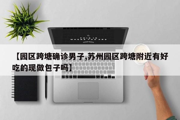 【园区跨塘确诊男子,苏州园区跨塘附近有好吃的现做包子吗】