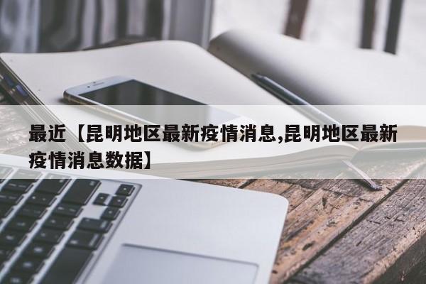 最近【昆明地区最新疫情消息,昆明地区最新疫情消息数据】