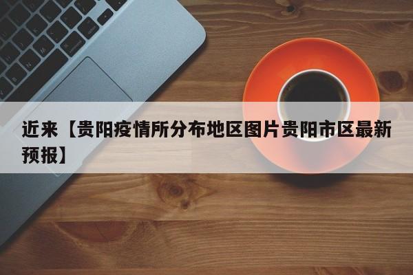 近来【贵阳疫情所分布地区图片贵阳市区最新预报】