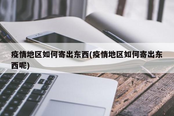 疫情地区如何寄出东西(疫情地区如何寄出东西呢)