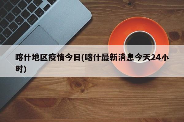 喀什地区疫情今日(喀什最新消息今天24小时)