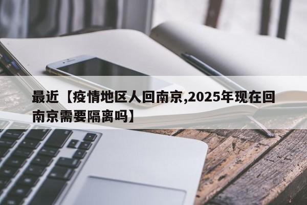最近【疫情地区人回南京,2025年现在回南京需要隔离吗】