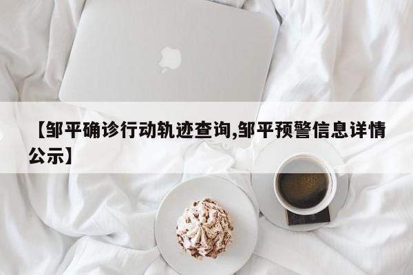 【邹平确诊行动轨迹查询,邹平预警信息详情公示】