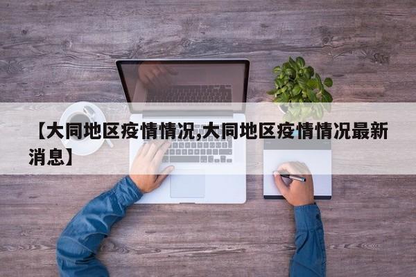 【大同地区疫情情况,大同地区疫情情况最新消息】