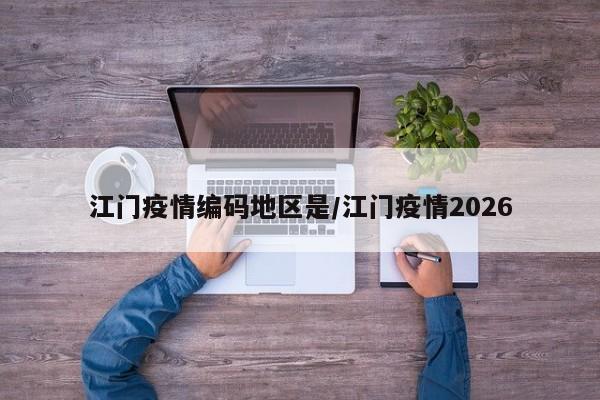 江门疫情编码地区是/江门疫情2026