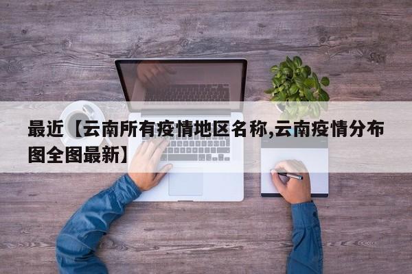 最近【云南所有疫情地区名称,云南疫情分布图全图最新】
